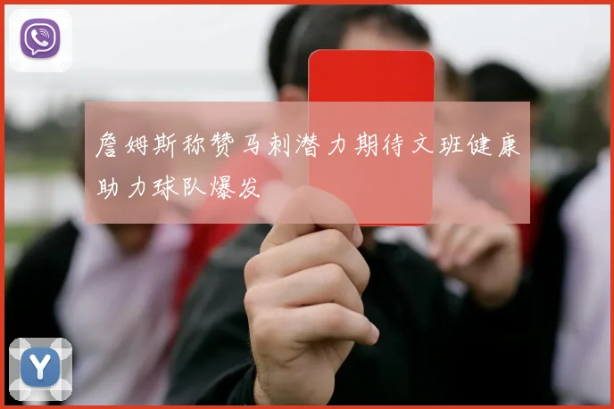詹姆斯称赞马刺潜力期待文班健康助力球队爆发