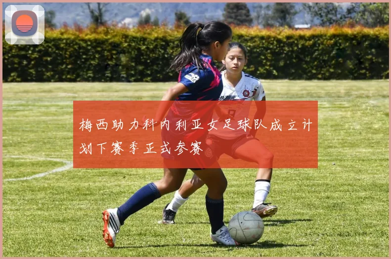 梅西助力科内利亚女足球队成立计划下赛季正式参赛