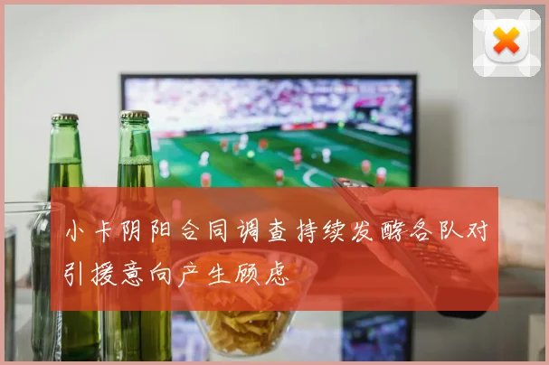 小卡阴阳合同调查持续发酵各队对引援意向产生顾虑