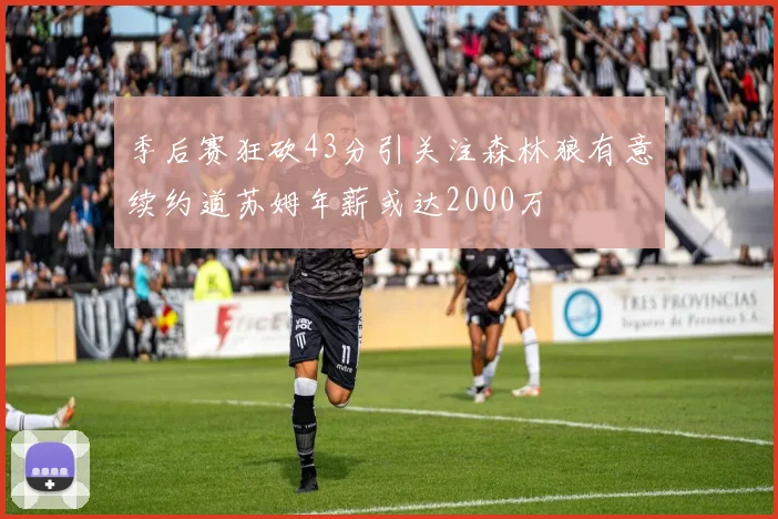 季后赛狂砍43分引关注森林狼有意续约道苏姆年薪或达2000万