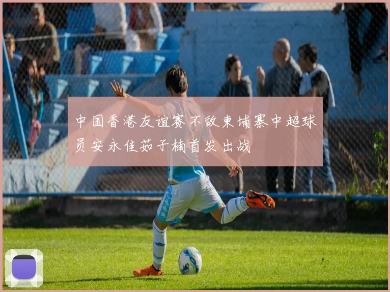 中国香港友谊赛不敌柬埔寨中超球员安永佳茹子楠首发出战