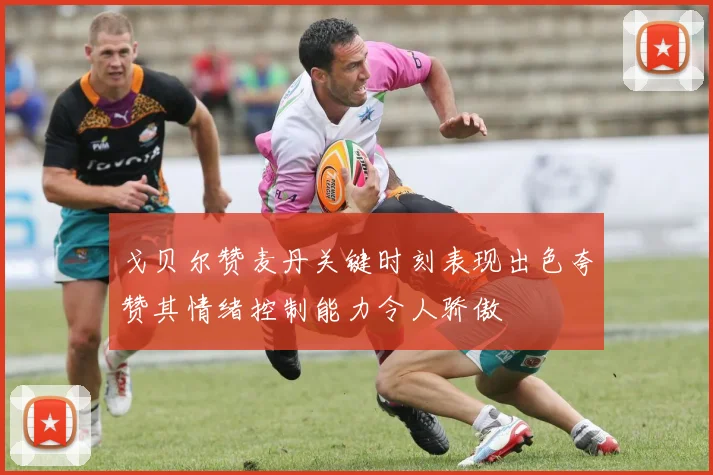 戈贝尔赞麦丹关键时刻表现出色夸赞其情绪控制能力令人骄傲