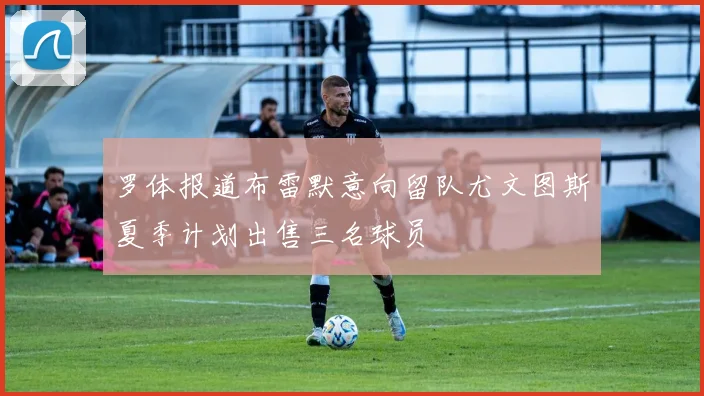 罗体报道布雷默意向留队尤文图斯夏季计划出售三名球员