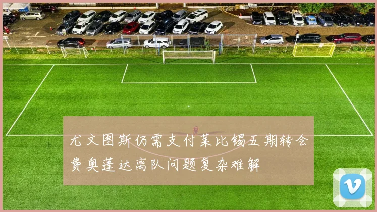 尤文图斯仍需支付莱比锡五期转会费奥蓬达离队问题复杂难解