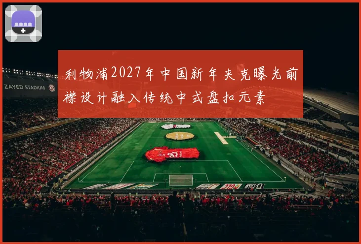 利物浦2027年中国新年夹克曝光前襟设计融入传统中式盘扣元素