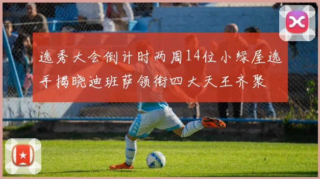 选秀大会倒计时两周14位小绿屋选手揭晓迪班萨领衔四大天王齐聚