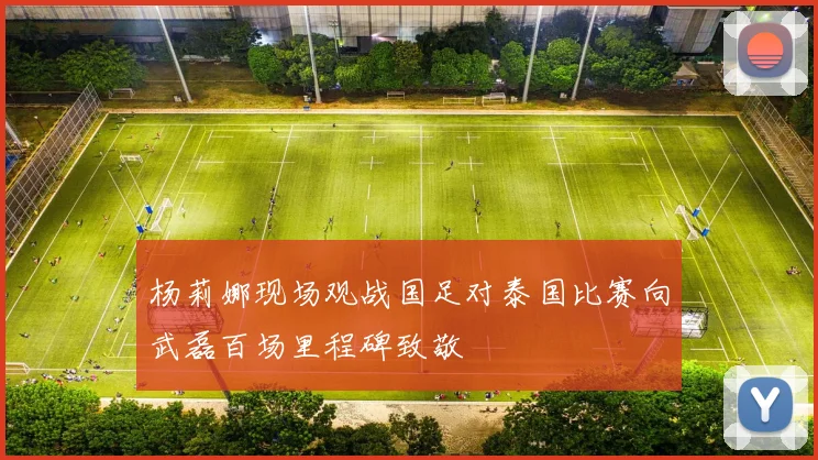 杨莉娜现场观战国足对泰国比赛向武磊百场里程碑致敬