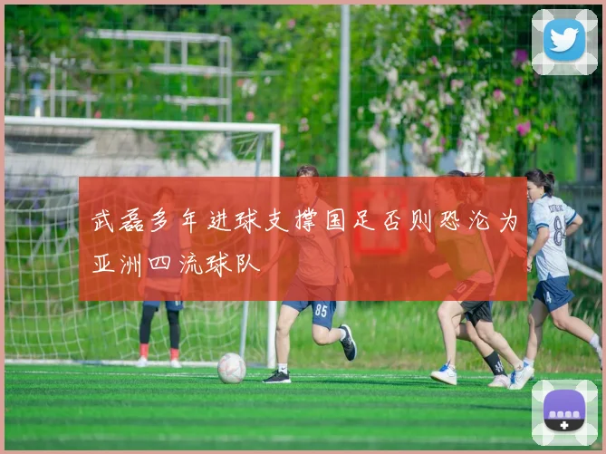 武磊多年进球支撑国足否则恐沦为亚洲四流球队