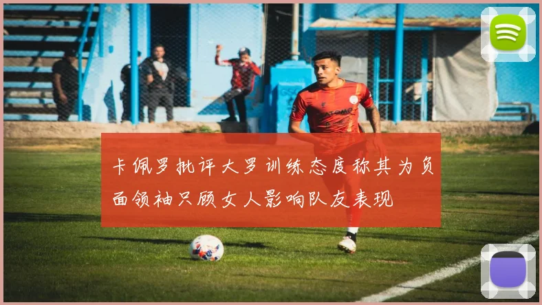 卡佩罗批评大罗训练态度称其为负面领袖只顾女人影响队友表现