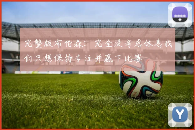 完整版布伦森：完全没考虑休息我们只想保持专注并赢下比赛