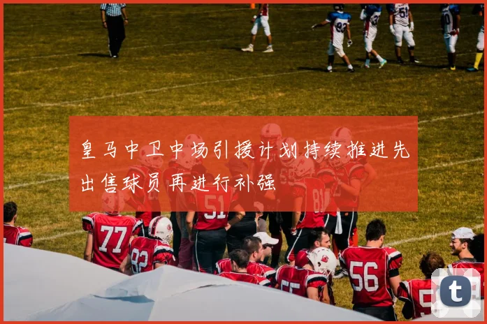 皇马中卫中场引援计划持续推进先出售球员再进行补强