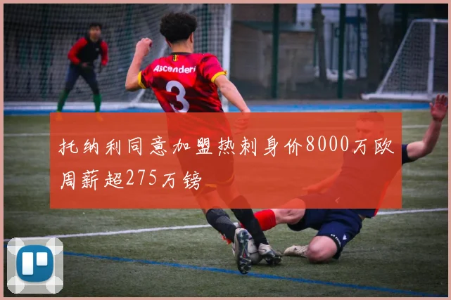 托纳利同意加盟热刺身价8000万欧周薪超275万镑