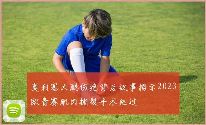 奥利塞大腿伤疤背后故事揭示2023欧青赛肌肉撕裂手术经过